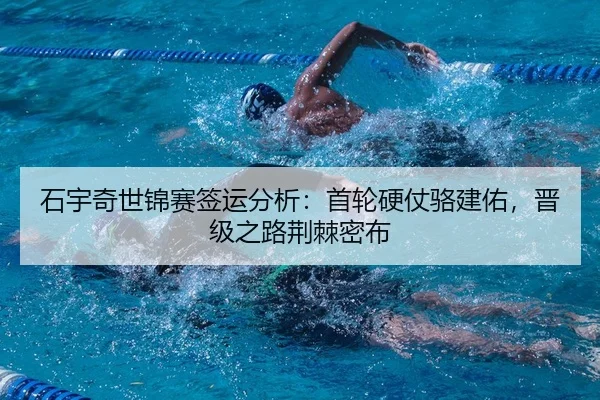 石宇奇世锦赛签运分析：首轮硬仗骆建佑，晋级之路荆棘密布