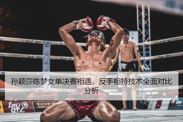 孙颖莎陈梦女单决赛相遇，反手相持技术全面对比分析